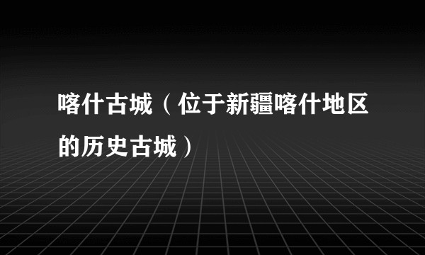 喀什古城（位于新疆喀什地区的历史古城）