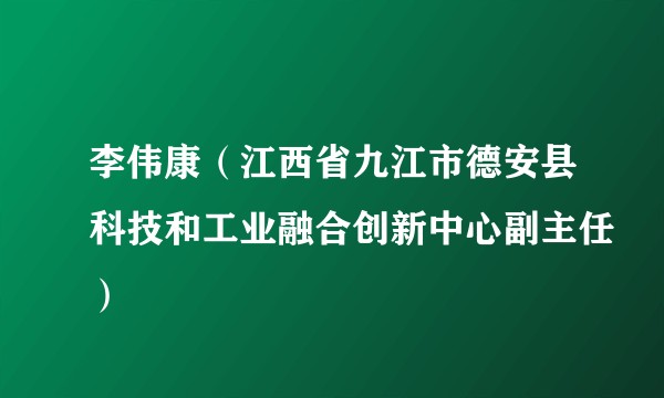 李伟康（江西省九江市德安县科技和工业融合创新中心副主任）