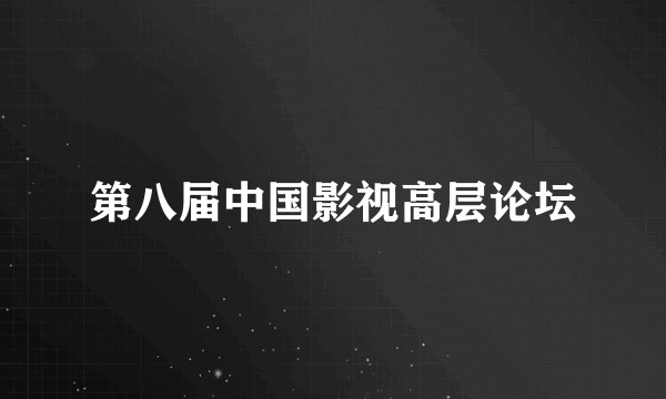 第八届中国影视高层论坛