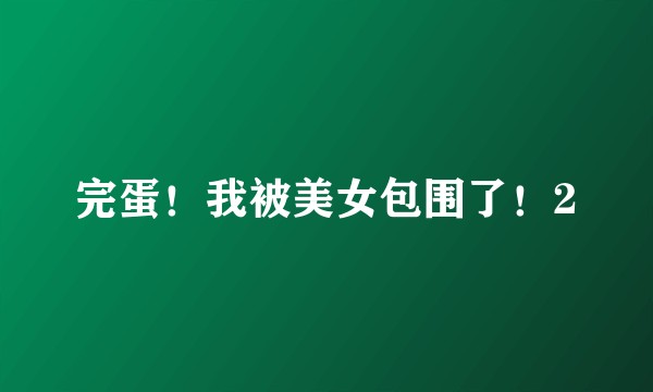 完蛋！我被美女包围了！2