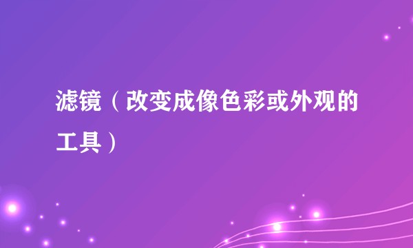 滤镜（改变成像色彩或外观的工具）