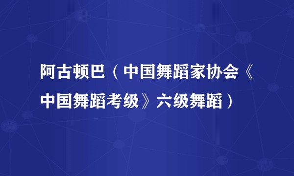 阿古顿巴（中国舞蹈家协会《中国舞蹈考级》六级舞蹈）