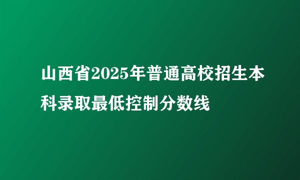 山西省2025年普通高校招生本科录取最低控制分数线