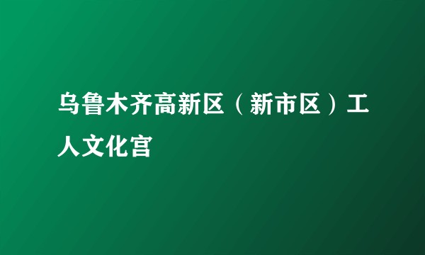 乌鲁木齐高新区（新市区）工人文化宫