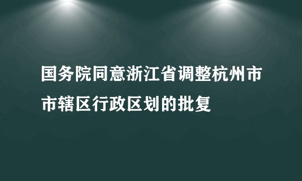 国务院同意浙江省调整杭州市市辖区行政区划的批复
