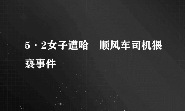 5·2女子遭哈啰顺风车司机猥亵事件