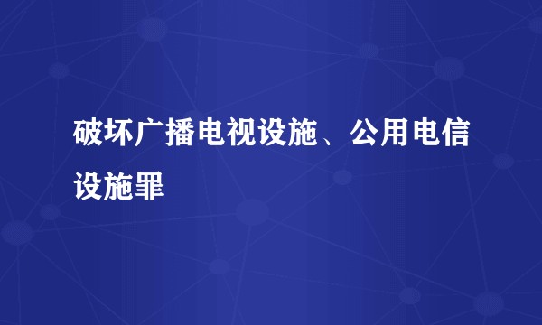 破坏广播电视设施、公用电信设施罪