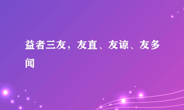 益者三友，友直、友谅、友多闻
