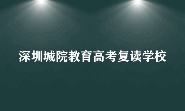 深圳城院教育高考复读学校