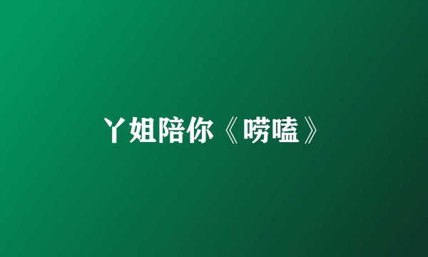 丫姐陪你《唠嗑》