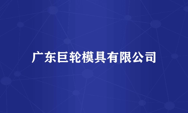 广东巨轮模具有限公司