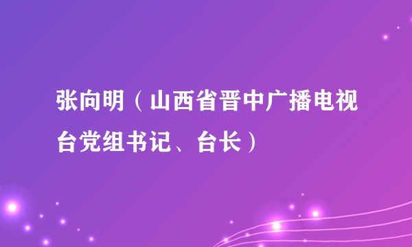 张向明（山西省晋中广播电视台党组书记、台长）