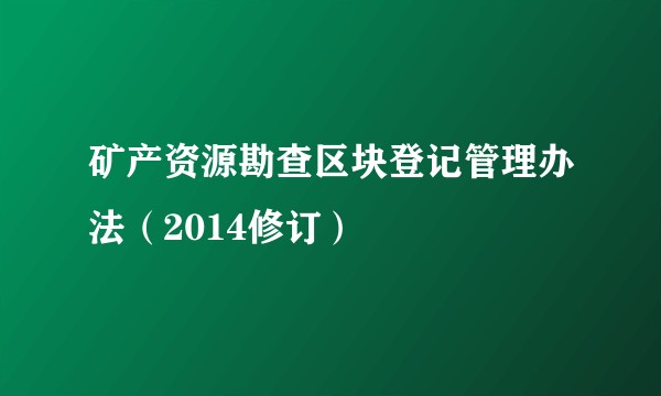 矿产资源勘查区块登记管理办法（2014修订）