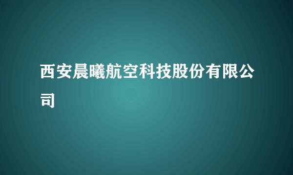 西安晨曦航空科技股份有限公司