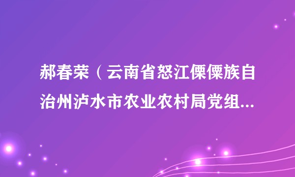 郝春荣（云南省怒江傈僳族自治州泸水市农业农村局党组书记、局长）
