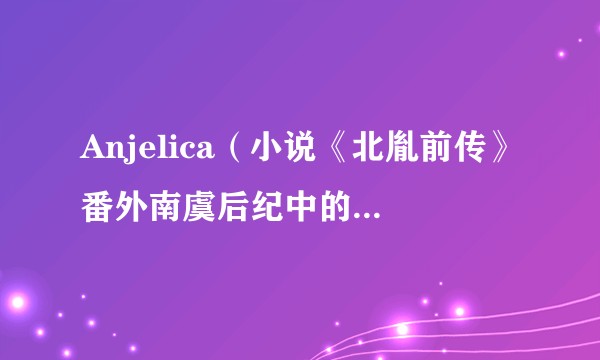 Anjelica（小说《北胤前传》番外南虞后纪中的虚拟人物）