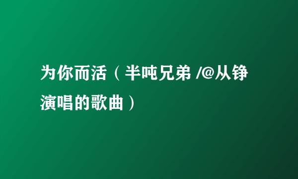 为你而活（半吨兄弟 /@从铮演唱的歌曲）