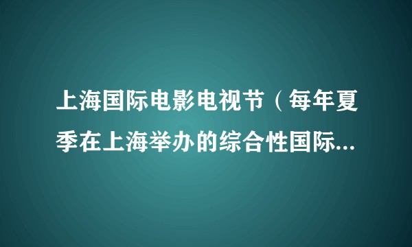 上海国际电影电视节（每年夏季在上海举办的综合性国际影视节展）