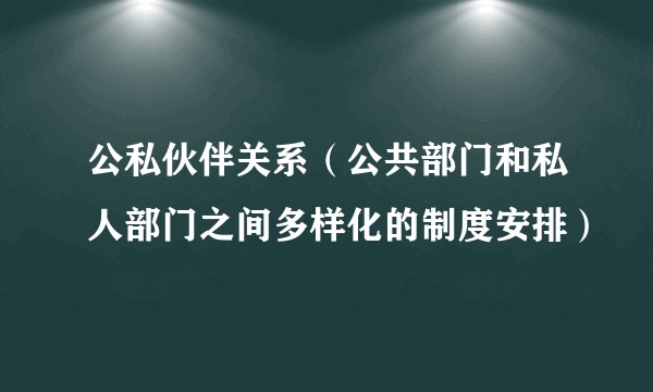 公私伙伴关系（公共部门和私人部门之间多样化的制度安排）