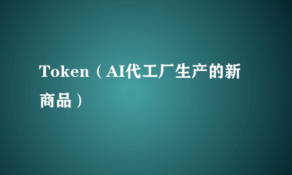 Token（AI代工厂生产的新商品）