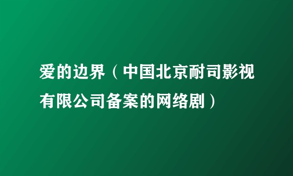 爱的边界（中国北京耐司影视有限公司备案的网络剧）