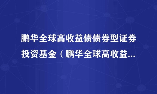 鹏华全球高收益债债券型证券投资基金（鹏华全球高收益债QDII）