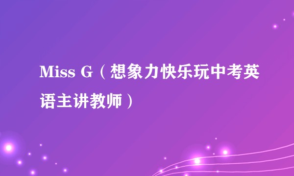 Miss G（想象力快乐玩中考英语主讲教师）