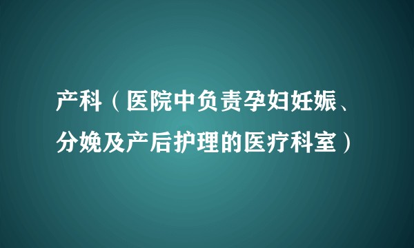 产科（医院中负责孕妇妊娠、分娩及产后护理的医疗科室）