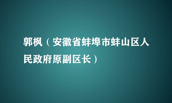 郭枫（安徽省蚌埠市蚌山区人民政府原副区长）