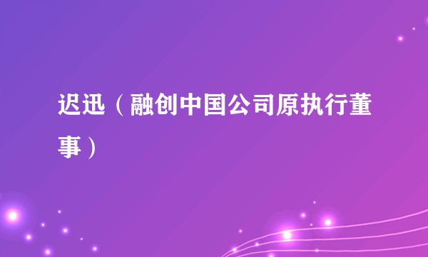 迟迅（融创中国公司原执行董事）