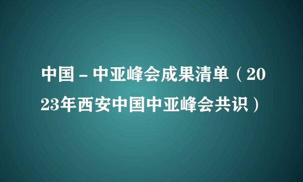 中国－中亚峰会成果清单（2023年西安中国中亚峰会共识）