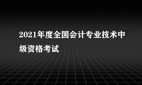 2021年度全国会计专业技术中级资格考试