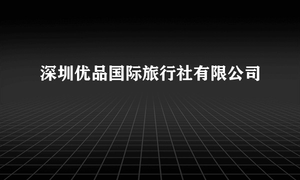 深圳优品国际旅行社有限公司