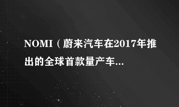 NOMI（蔚来汽车在2017年推出的全球首款量产车载人工智能交互系统）