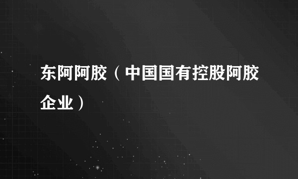 东阿阿胶(中国国有控股阿胶企业)