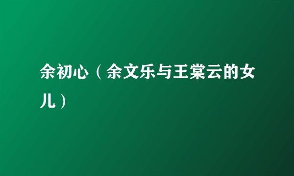 余初心(余文乐与王棠云的女儿)