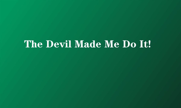 The Devil Made Me Do It!