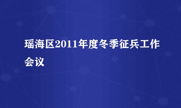 瑶海区2011年度冬季征兵工作会议