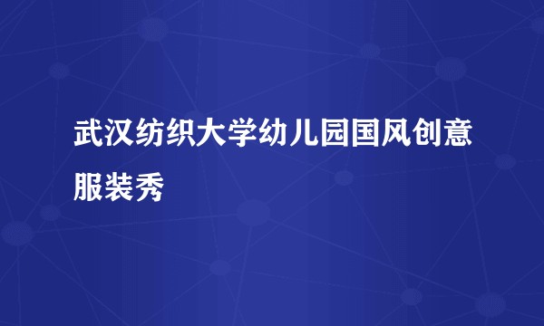 武汉纺织大学幼儿园国风创意服装秀