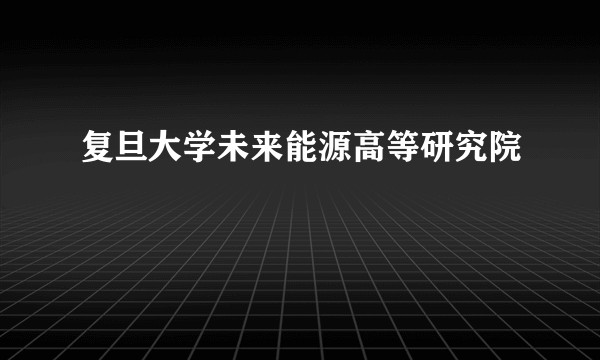 复旦大学未来能源高等研究院