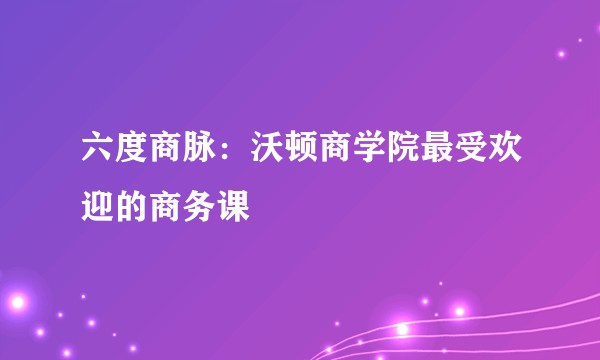 六度商脉:沃顿商学院最受欢迎的商务课