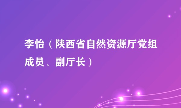 李怡（陕西省自然资源厅党组成员、副厅长）