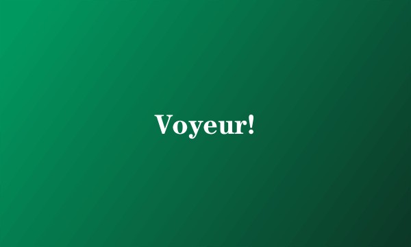 Voyeur!