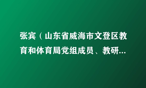 张宾（山东省威海市文登区教育和体育局党组成员、教研中心主任）