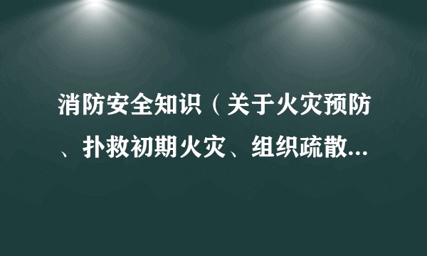 消防安全知识(关于火灾预防、扑救初期火灾、组织疏散逃生和消防宣传培训等方面的知识和技能体系)