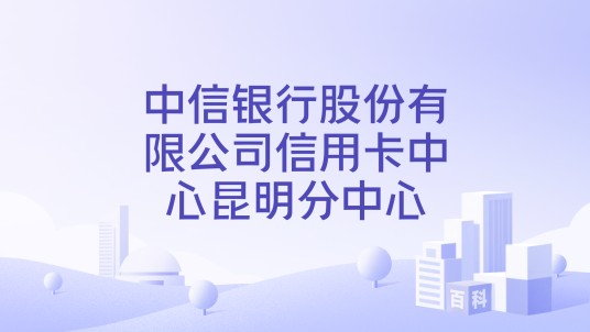 中信银行股份有限公司信用卡中心昆明分中心