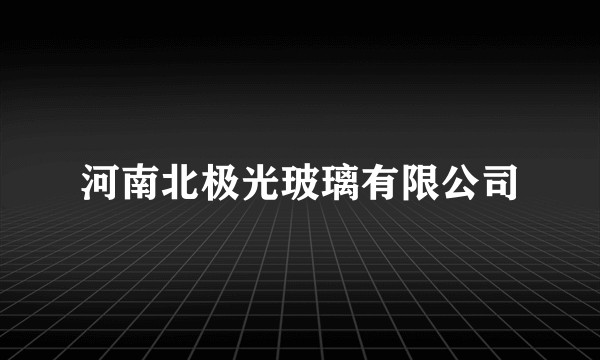 河南北极光玻璃有限公司