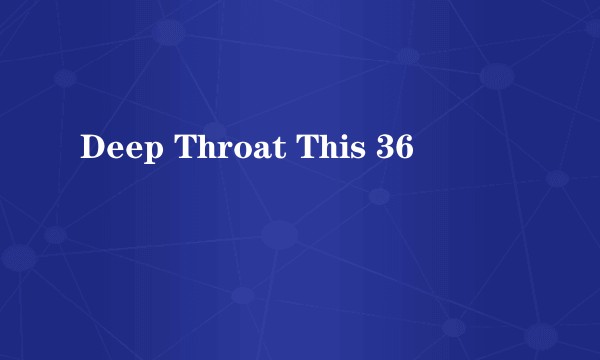 Deep Throat This 36