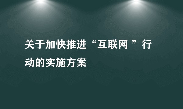 关于加快推进“互联网 ”行动的实施方案