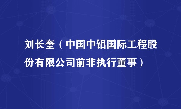 刘长奎（中国中铝国际工程股份有限公司前非执行董事）
